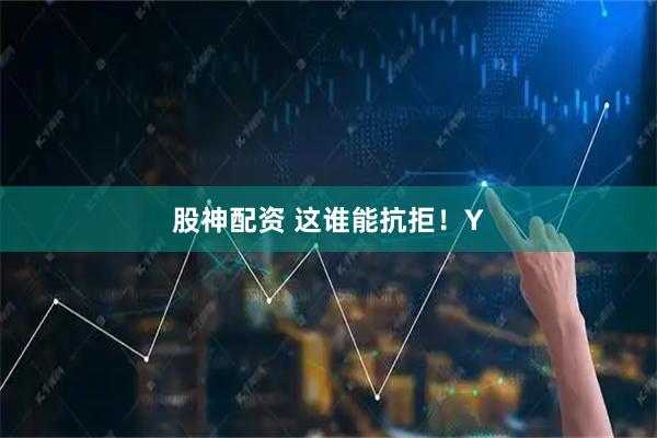 股神配资 这谁能抗拒！Y