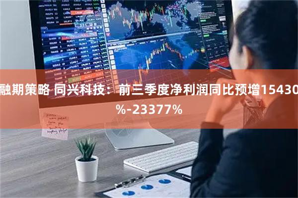 融期策略 同兴科技：前三季度净利润同比预增15430%-23377%