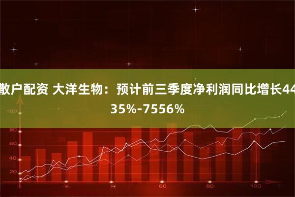 散户配资 大洋生物：预计前三季度净利润同比增长4435%-7556%