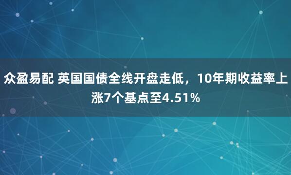 众盈易配 英国国债全线开盘走低，10年期收益率上涨7个基点至4.51%