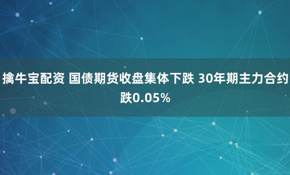 擒牛宝配资 国债期货收盘集体下跌 30年期主力合约跌0.05%