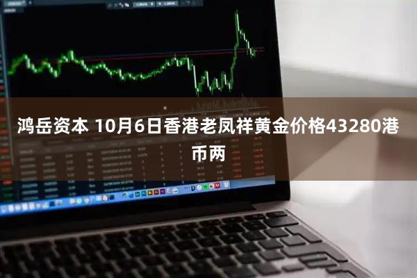 鸿岳资本 10月6日香港老凤祥黄金价格43280港币两