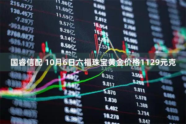 国睿信配 10月6日六福珠宝黄金价格1129元克
