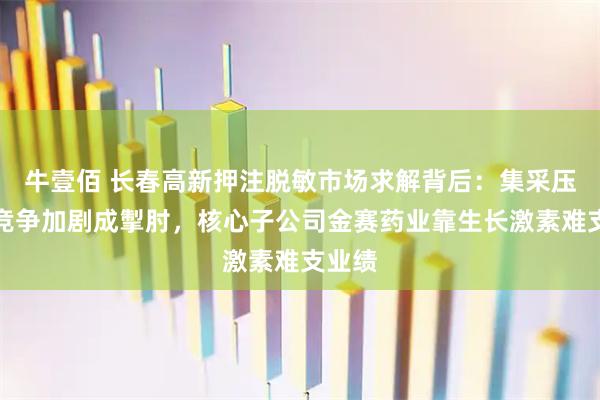 牛壹佰 长春高新押注脱敏市场求解背后：集采压价与竞争加剧成掣肘，核心子公司金赛药业靠生长激素难支业绩