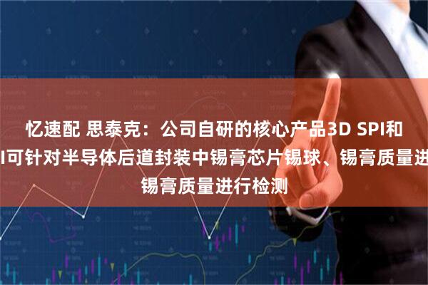 忆速配 思泰克：公司自研的核心产品3D SPI和3D AOI可针对半导体后道封装中锡膏芯片锡球、锡膏质量进行检测